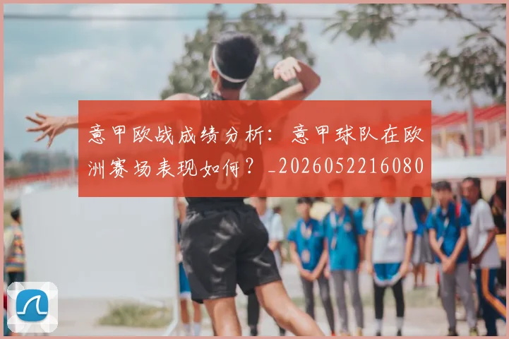 意甲欧战成绩分析:意甲球队在欧洲赛场表现如何?_20260522160809_20260609194319