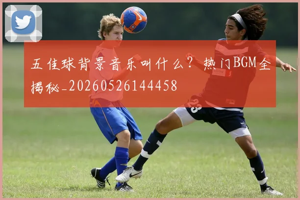 五佳球背景音乐叫什么？热门BGM全揭秘_20260526144458