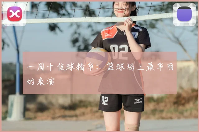 一周十佳球精华：篮球场上最华丽的表演