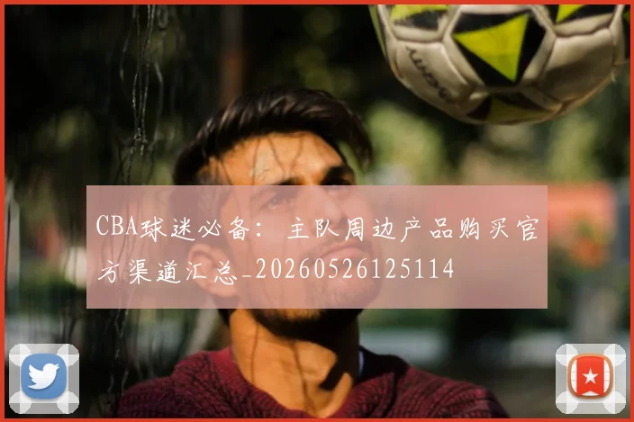 CBA球迷必备:主队周边产品购买官方渠道汇总_20260526125114
