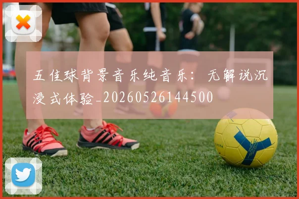 五佳球背景音乐纯音乐：无解说沉浸式体验_20260526144500