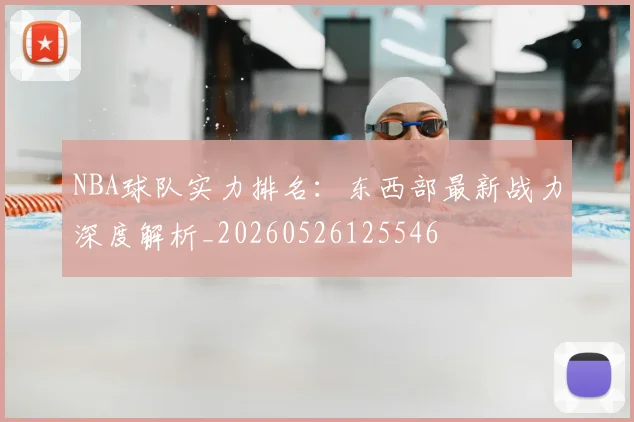 NBA球队实力排名：东西部最新战力深度解析_20260526125546