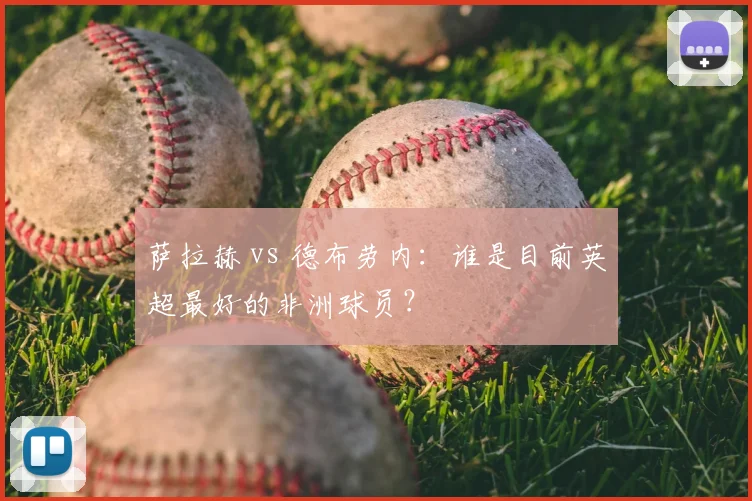 萨拉赫 vs 德布劳内:谁是目前英超最好的非洲球员?