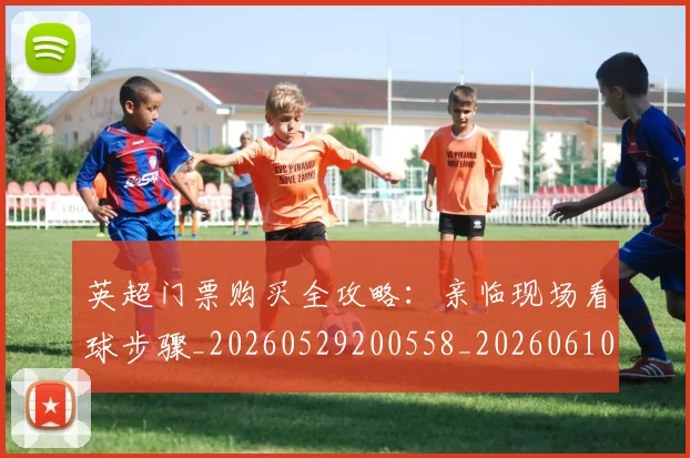 英超门票购买全攻略:亲临现场看球步骤_20260529200558_20260610170113
