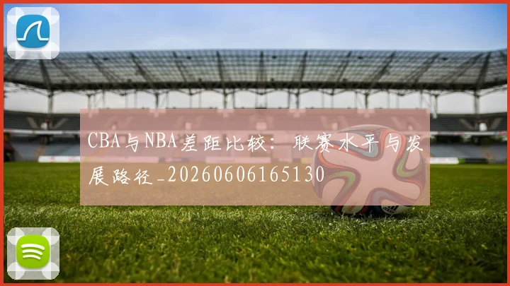 CBA与NBA差距比较:联赛水平与发展路径_20260606165130