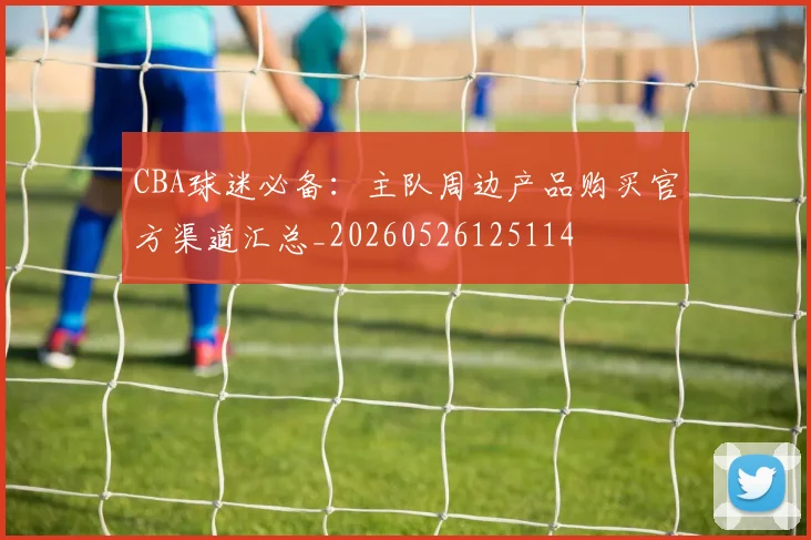 CBA球迷必备:主队周边产品购买官方渠道汇总_20260526125114