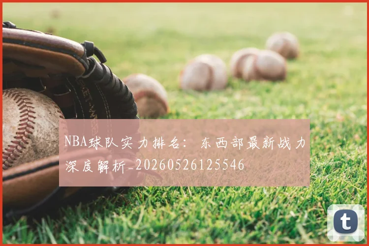 NBA球队实力排名:东西部最新战力深度解析_20260526125546