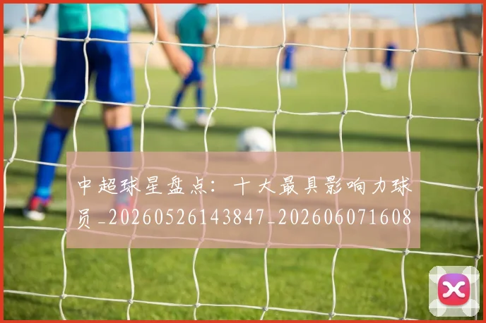 中超球星盘点:十大最具影响力球员_20260526143847_20260607160807