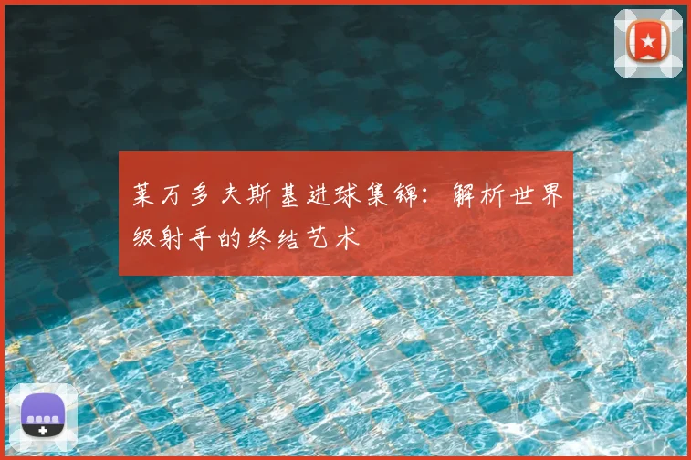 莱万多夫斯基进球集锦:解析世界级射手的终结艺术