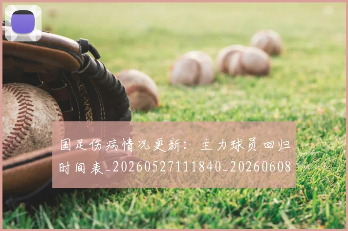 国足伤病情况更新:主力球员回归时间表_20260527111840_20260608142836