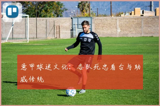 意甲球迷文化：各队死忠看台与助威传统