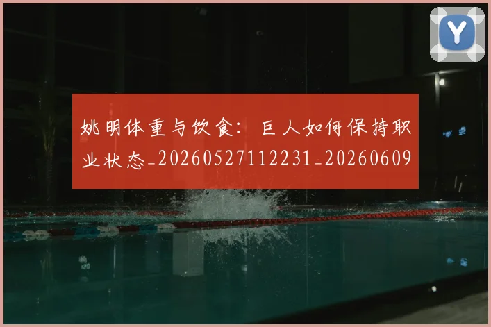 姚明体重与饮食:巨人如何保持职业状态_20260527112231_20260609132916