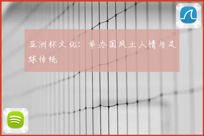 亚洲杯文化:举办国风土人情与足球传统