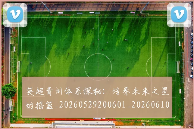 英超青训体系探秘：培养未来之星的摇篮_20260529200601_20260610170114
