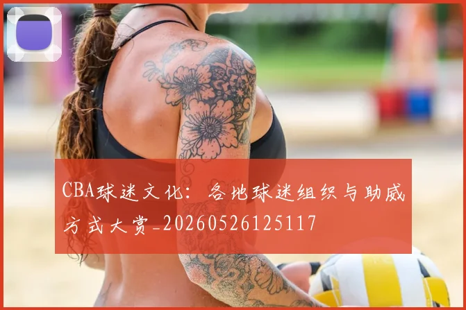CBA球迷文化:各地球迷组织与助威方式大赏_20260526125117