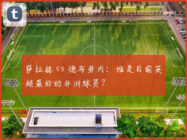 萨拉赫 vs 德布劳内：谁是目前英超最好的非洲球员？