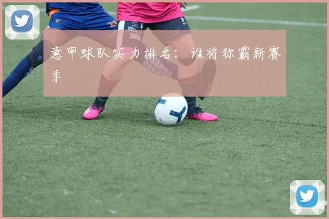 意甲球队实力排名：谁将称霸新赛季