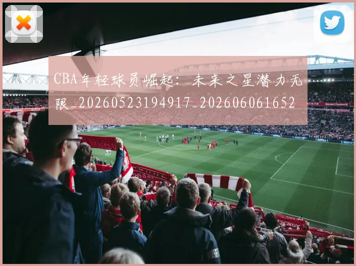 CBA年轻球员崛起：未来之星潜力无限_20260523194917_20260606165216