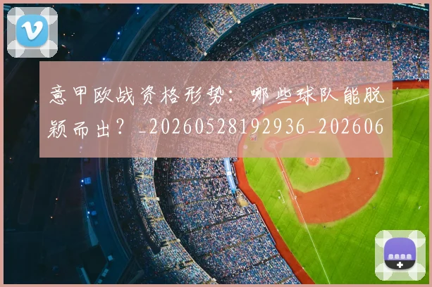 意甲欧战资格形势:哪些球队能脱颖而出?_20260528192936_20260609194337