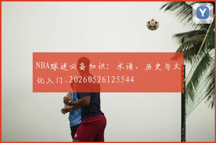 NBA球迷必备知识：术语、历史与文化入门_20260526125544