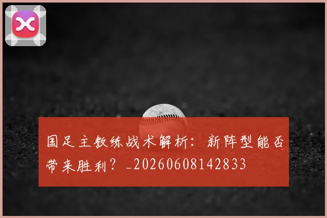国足主教练战术解析:新阵型能否带来胜利?_20260608142833