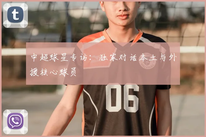 中超球星专访:独家对话本土与外援核心球员